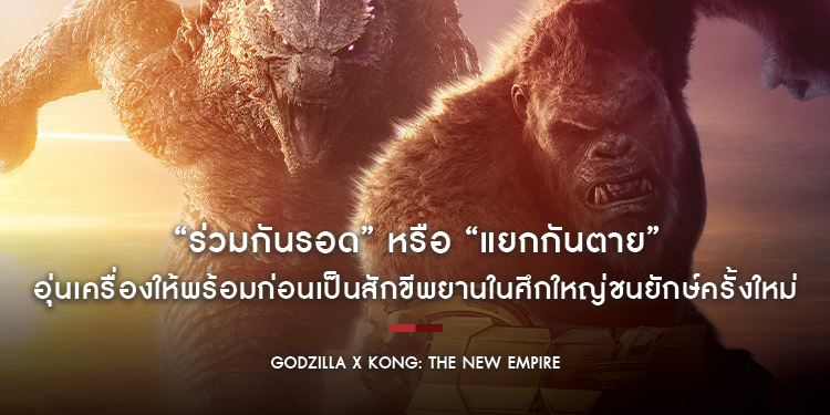 “ร่วมกันรอด” หรือ “แยกกันตาย” อุ่นเครื่องให้พร้อมก่อนเป็นสักขีพยานในศึกใหญ่ชนยักษ์ครั้งใหม่ “Godzilla x Kong: The New Empire”